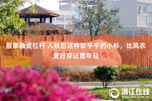 股票融资杠杆 入秋后这件软乎乎的小衫，比风衣更好穿还显年轻