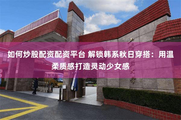 如何炒股配资配资平台 解锁韩系秋日穿搭：用温柔质感打造灵动少女感
