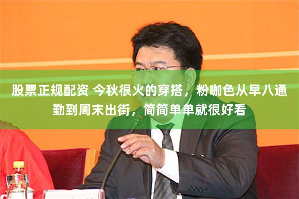 股票正规配资 今秋很火的穿搭，粉咖色从早八通勤到周末出街，简简单单就很好看