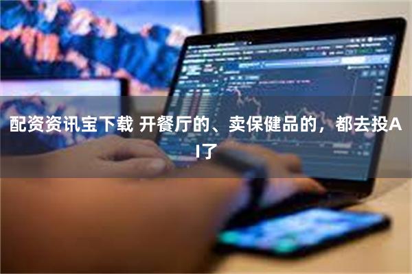 配资资讯宝下载 开餐厅的、卖保健品的，都去投AI了