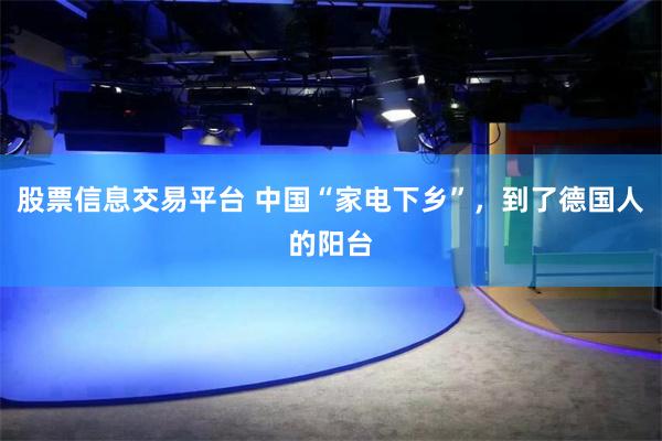 股票信息交易平台 中国“家电下乡”，到了德国人的阳台