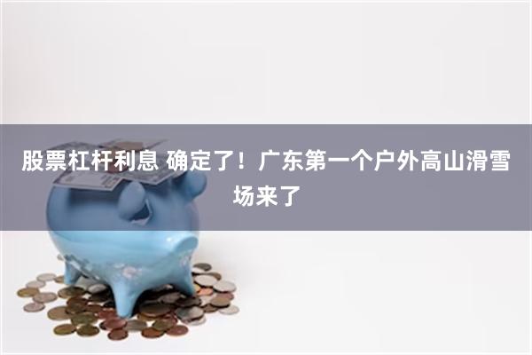 股票杠杆利息 确定了！广东第一个户外高山滑雪场来了