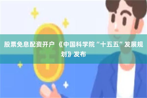 股票免息配资开户 《中国科学院“十五五”发展规划》发布