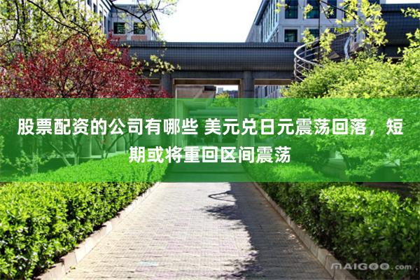 股票配资的公司有哪些 美元兑日元震荡回落，短期或将重回区间震荡
