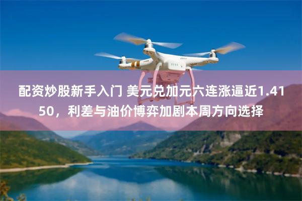 配资炒股新手入门 美元兑加元六连涨逼近1.4150,利差与油价博弈加剧本周方向选择