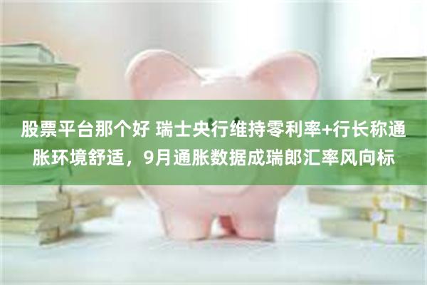 股票平台那个好 瑞士央行维持零利率+行长称通胀环境舒适，9月通胀数据成瑞郎汇率风向标