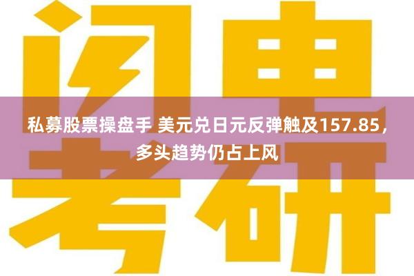 私募股票操盘手 美元兑日元反弹触及157.85，多头趋势仍占上风