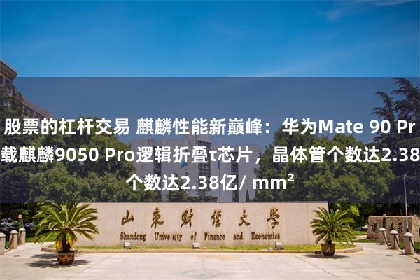 股票的杠杆交易 麒麟性能新巅峰：华为Mate 90 Pro Max搭载麒麟9050 Pro逻辑折叠τ芯片，晶体管个数达2.38亿/ mm²