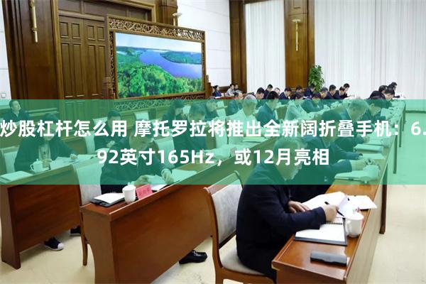 炒股杠杆怎么用 摩托罗拉将推出全新阔折叠手机：6.92英寸165Hz，或12月亮相