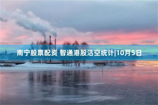 南宁股票配资 智通港股沽空统计|10月5日