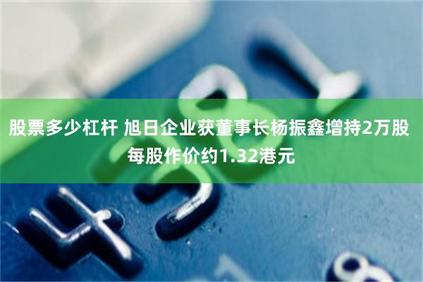 股票多少杠杆 旭日企业获董事长杨振鑫增持2万股 每股作价约1.32港元
