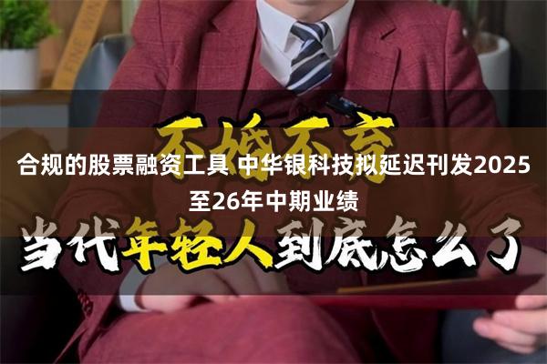 合规的股票融资工具 中华银科技拟延迟刊发2025至26年中期业绩