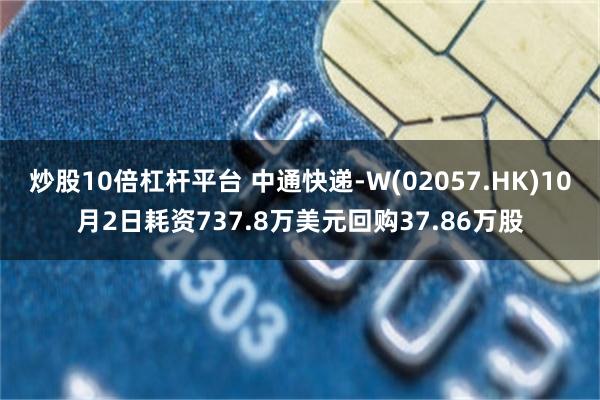 炒股10倍杠杆平台 中通快递-W(02057.HK)10月2日耗资737.8万美元回购37.86万股