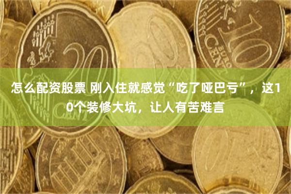 怎么配资股票 刚入住就感觉“吃了哑巴亏”，这10个装修大坑，让人有苦难言
