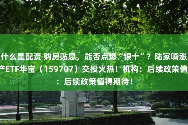 什么是配资 购房贴息,能否点燃“银十”?陆家嘴涨停!地产ETF华宝(159707)交投火热!机构:后续政策值得期待!