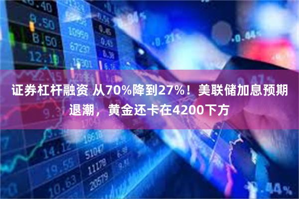 证券杠杆融资 从70%降到27%!美联储加息预期退潮,黄金还卡在4200下方