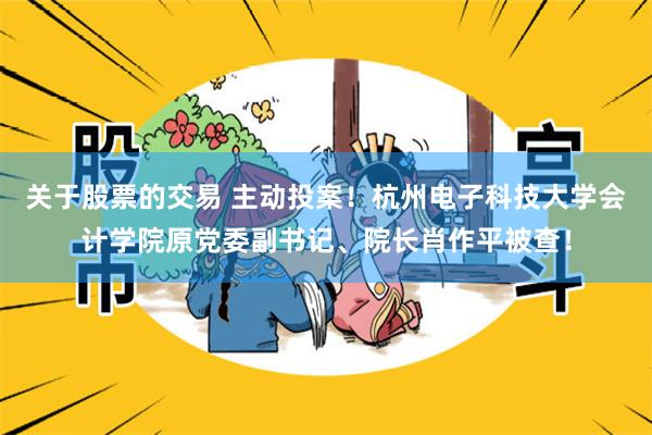 关于股票的交易 主动投案！杭州电子科技大学会计学院原党委副书记、院长肖作平被查！