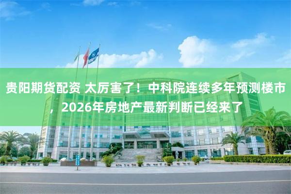 贵阳期货配资 太厉害了！中科院连续多年预测楼市，2026年房地产最新判断已经来了