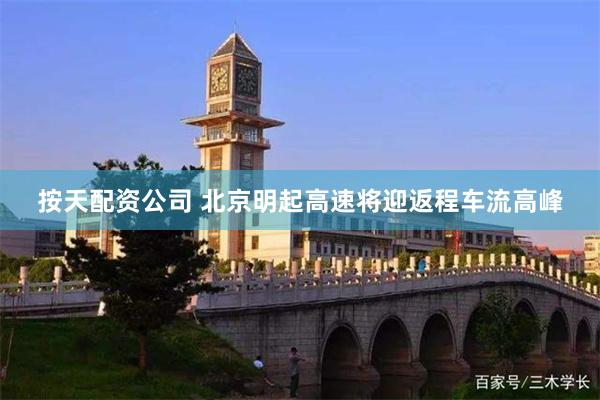 按天配资公司 北京明起高速将迎返程车流高峰