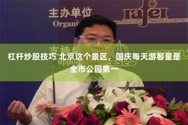 杠杆炒股技巧 北京这个景区，国庆每天游客量是全市公园第一