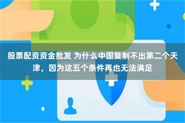 股票配资资金批发 为什么中国复制不出第二个天津，因为这五个条件再也无法满足