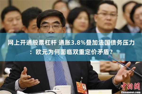 网上开通股票杠杆 通胀3.8%叠加法国债务压力：欧元为何面临双重定价矛盾？