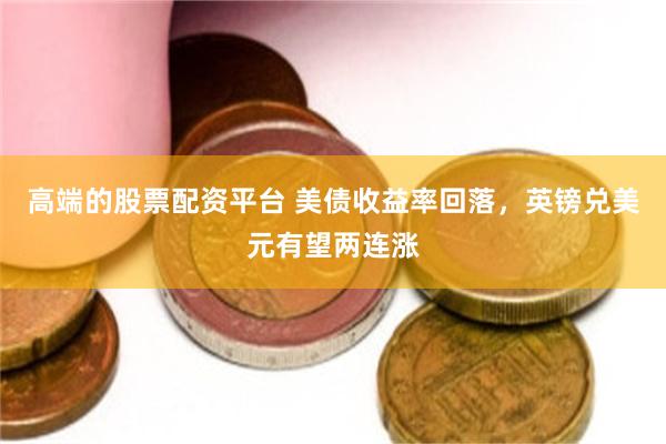 高端的股票配资平台 美债收益率回落，英镑兑美元有望两连涨