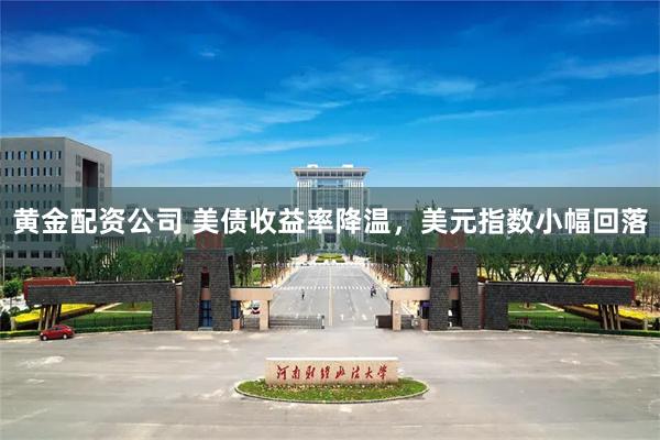 黄金配资公司 美债收益率降温，美元指数小幅回落