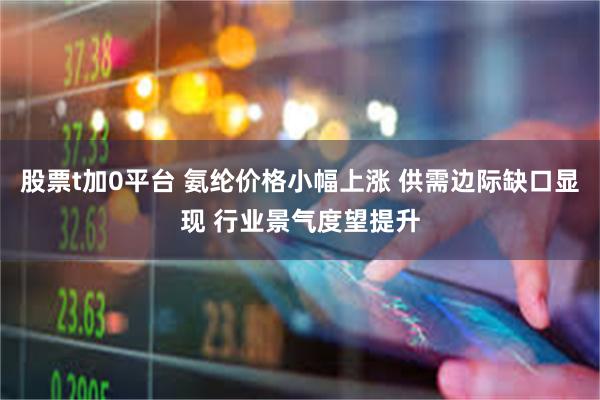 股票t加0平台 氨纶价格小幅上涨 供需边际缺口显现 行业景气度望提升