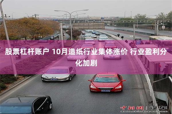 股票杠杆账户 10月造纸行业集体涨价 行业盈利分化加剧