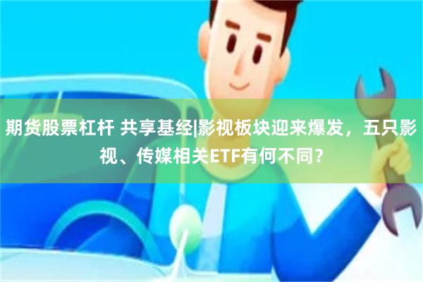 期货股票杠杆 共享基经|影视板块迎来爆发，五只影视、传媒相关ETF有何不同？