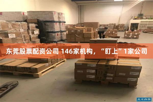 东莞股票配资公司 146家机构，“盯上”1家公司