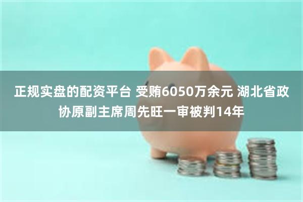 正规实盘的配资平台 受贿6050万余元 湖北省政协原副主席周先旺一审被判14年