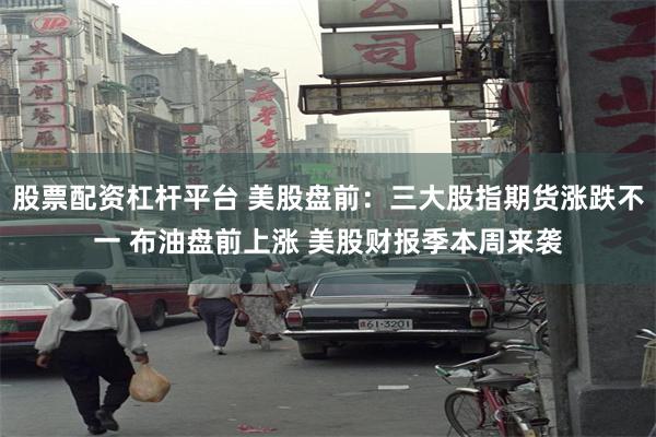 股票配资杠杆平台 美股盘前：三大股指期货涨跌不一 布油盘前上涨 美股财报季本周来袭