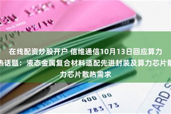 在线配资炒股开户 信维通信10月13日回应算力芯片散热话题:液态金属复合材料适配先进封装及算力芯片散热需求