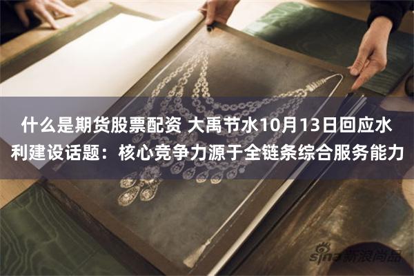 什么是期货股票配资 大禹节水10月13日回应水利建设话题：核心竞争力源于全链条综合服务能力