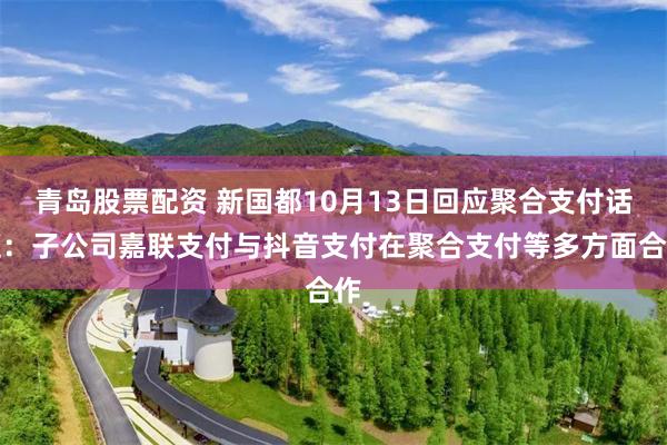 青岛股票配资 新国都10月13日回应聚合支付话题：子公司嘉联支付与抖音支付在聚合支付等多方面合作