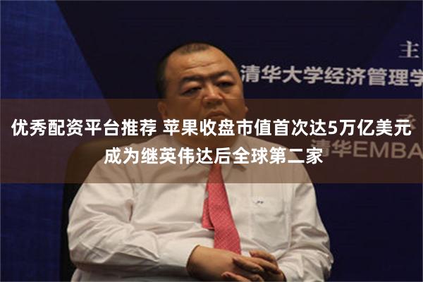 优秀配资平台推荐 苹果收盘市值首次达5万亿美元 成为继英伟达后全球第二家