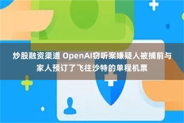 炒股融资渠道 OpenAI窃听案嫌疑人被捕前与家人预订了飞往沙特的单程机票