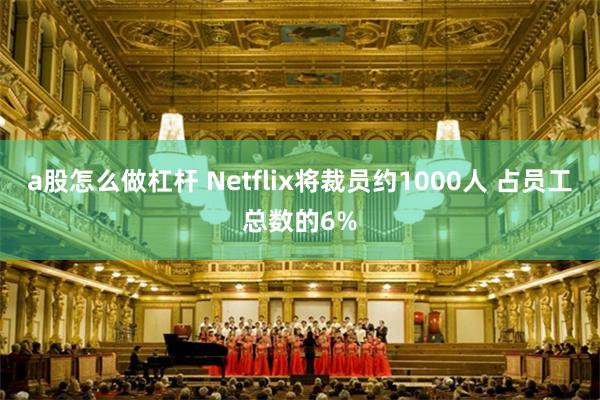 a股怎么做杠杆 Netflix将裁员约1000人 占员工总数的6%