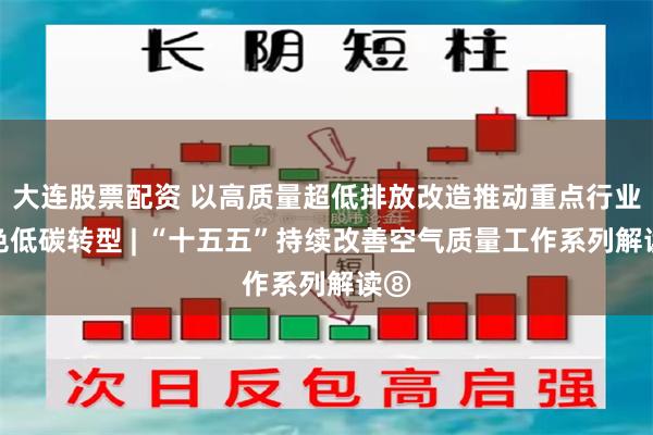大连股票配资 以高质量超低排放改造推动重点行业绿色低碳转型 | “十五五”持续改善空气质量工作系列解读⑧