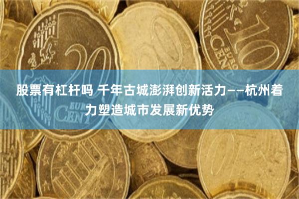 股票有杠杆吗 千年古城澎湃创新活力——杭州着力塑造城市发展新优势