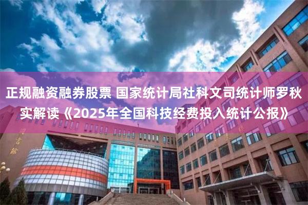 正规融资融券股票 国家统计局社科文司统计师罗秋实解读《2025年全国科技经费投入统计公报》