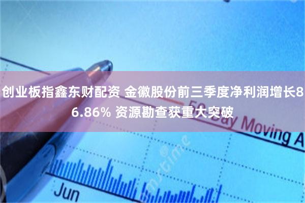 创业板指鑫东财配资 金徽股份前三季度净利润增长86.86% 资源勘查获重大突破