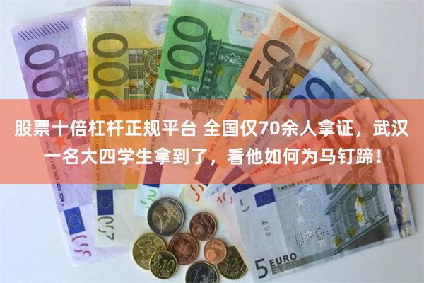 股票十倍杠杆正规平台 全国仅70余人拿证，武汉一名大四学生拿到了，看他如何为马钉蹄！