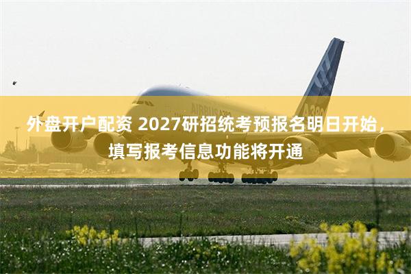 外盘开户配资 2027研招统考预报名明日开始，填写报考信息功能将开通