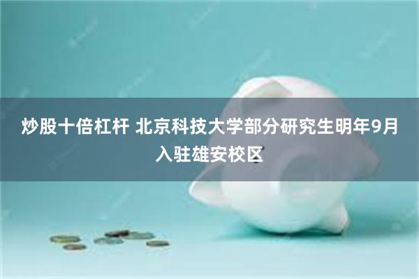 炒股十倍杠杆 北京科技大学部分研究生明年9月入驻雄安校区