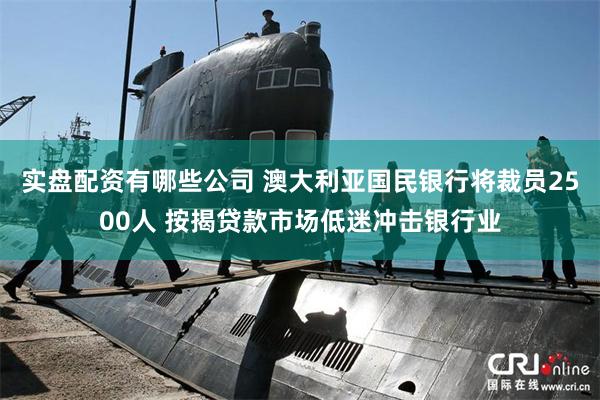 实盘配资有哪些公司 澳大利亚国民银行将裁员2500人 按揭贷款市场低迷冲击银行业