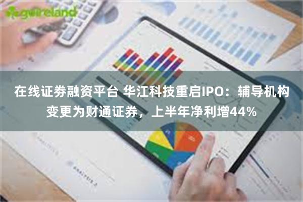 在线证劵融资平台 华江科技重启IPO：辅导机构变更为财通证券，上半年净利增44%