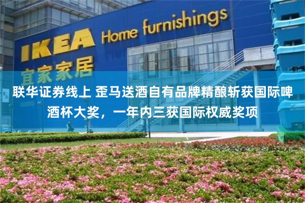 联华证券线上 歪马送酒自有品牌精酿斩获国际啤酒杯大奖，一年内三获国际权威奖项